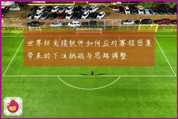 世界杯竞猜软件如何应对赛程密集带来的下注挑战与思路调整