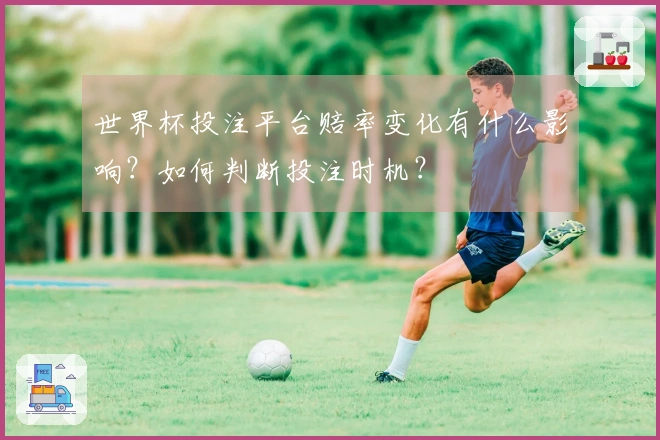 世界杯投注平台赔率变化有什么影响？如何判断投注时机？