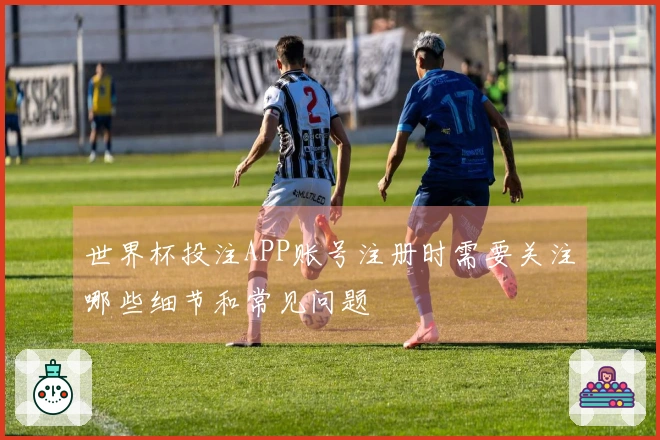 世界杯投注APP账号注册时需要关注哪些细节和常见问题