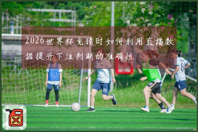 2026世界杯竞猜时如何利用直播数据提升下注判断的准确性