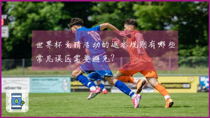 世界杯竞猜活动的返水规则有哪些常见误区需要避免？
