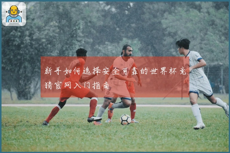 新手如何选择安全可靠的世界杯竞猜官网入门指南
