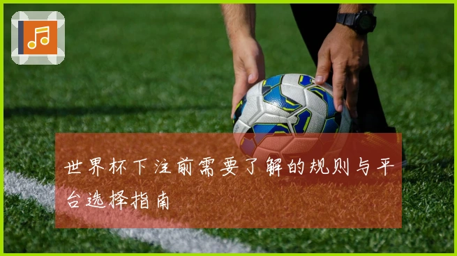 世界杯下注前需要了解的规则与平台选择指南