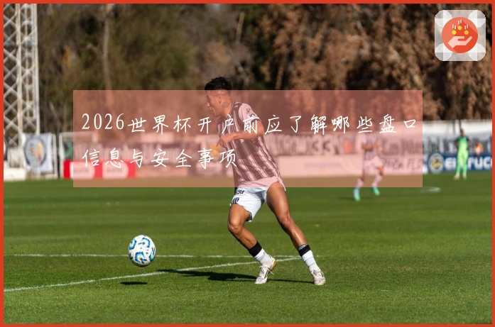 2026世界杯开户前应了解哪些盘口信息与安全事项