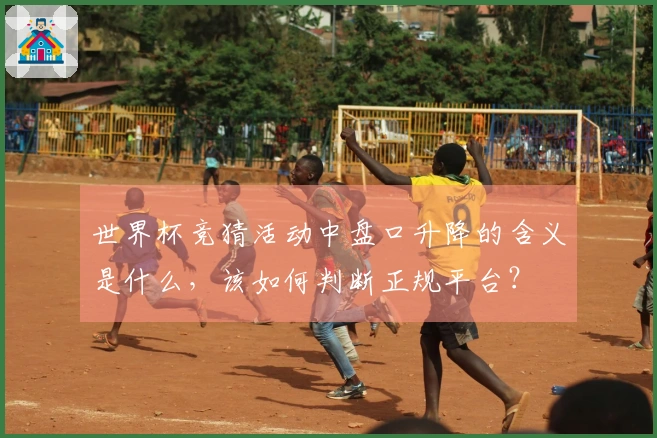 世界杯竞猜活动中盘口升降的含义是什么，该如何判断正规平台？