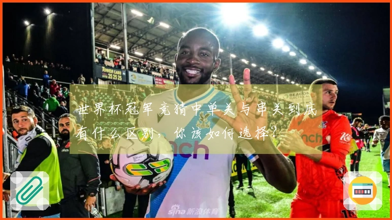世界杯冠军竞猜中单关与串关到底有什么区别，你该如何选择？