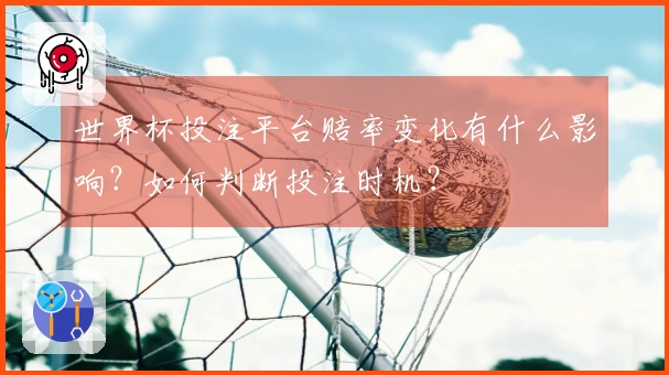 世界杯投注平台赔率变化有什么影响？如何判断投注时机？