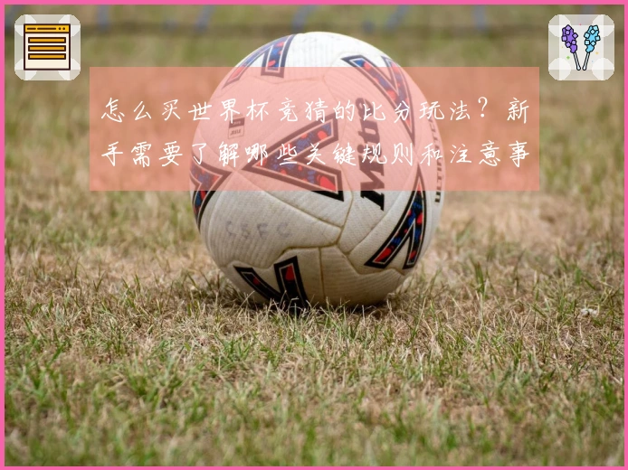 怎么买世界杯竞猜的比分玩法？新手需要了解哪些关键规则和注意事项？