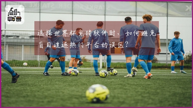 选择世界杯竞猜软件时，如何避免盲目追逐热门平台的误区？