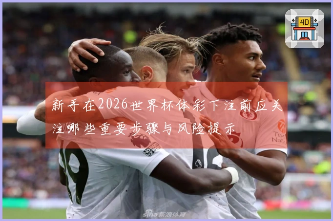 新手在2026世界杯体彩下注前应关注哪些重要步骤与风险提示