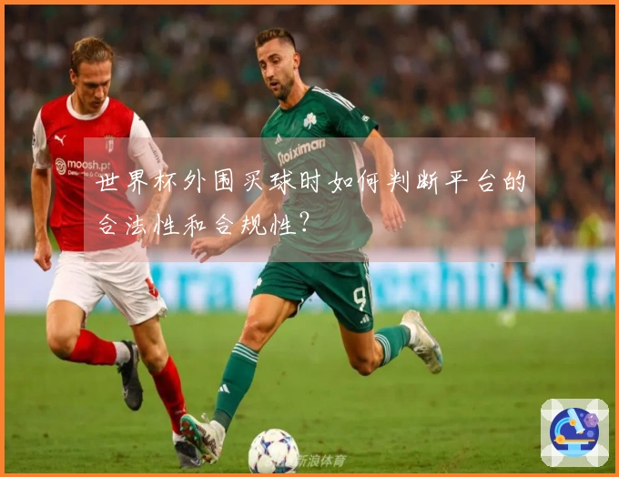 世界杯外围买球时如何判断平台的合法性和合规性？