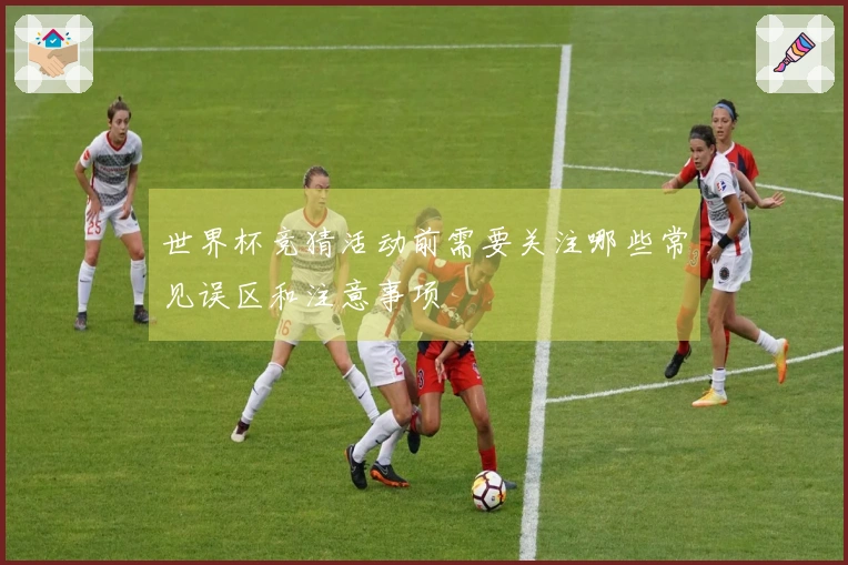 世界杯竞猜活动前需要关注哪些常见误区和注意事项