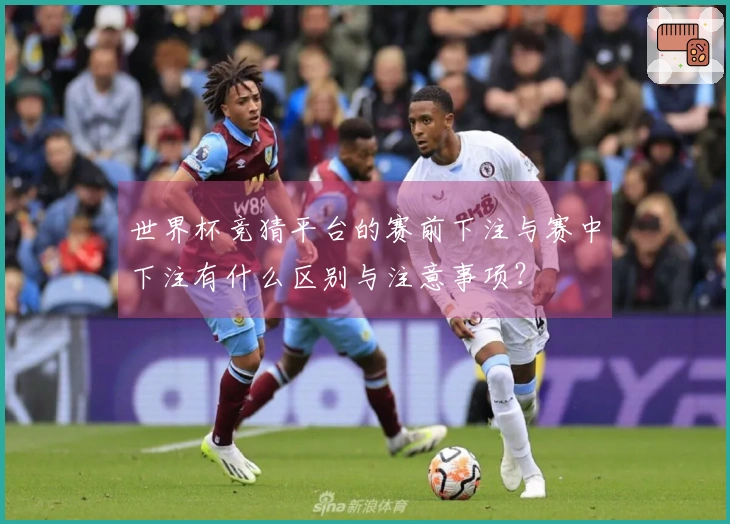 世界杯竞猜平台的赛前下注与赛中下注有什么区别与注意事项？