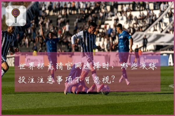 世界杯竞猜官网选择时，哪些滚球投注注意事项不可忽视？