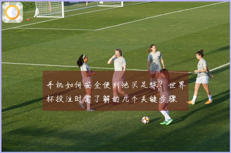 手机如何安全便利地买足球？世界杯投注时需了解的几个关键步骤