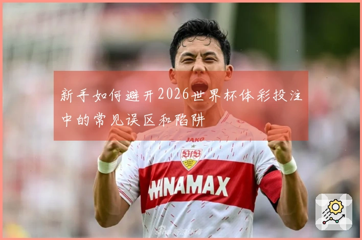 新手如何避开2026世界杯体彩投注中的常见误区和陷阱