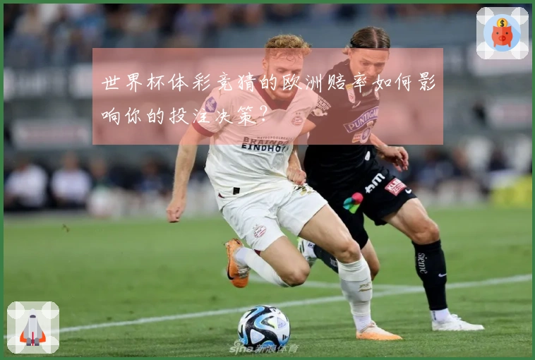 世界杯体彩竞猜的欧洲赔率如何影响你的投注决策？