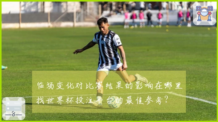 临场变化对比赛结果的影响在哪里找世界杯投注平台的最佳参考？