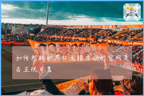 如何判断世界杯竞猜活动的官网是否正规可靠