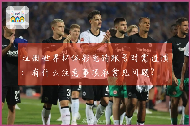 注册世界杯体彩竞猜账号时需谨慎：有什么注意事项和常见问题？