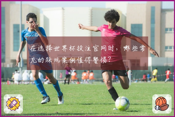 在选择世界杯投注官网时，哪些常见的踩坑案例值得警惕？