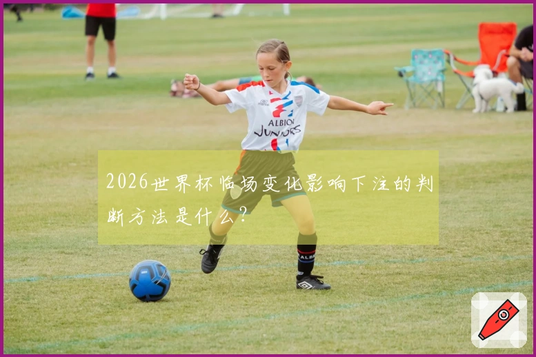 2026世界杯临场变化影响下注的判断方法是什么？