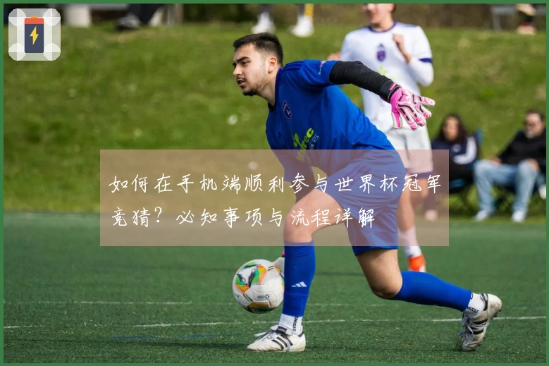 如何在手机端顺利参与世界杯冠军竞猜？必知事项与流程详解
