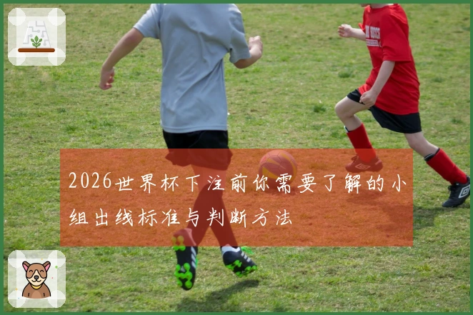 2026世界杯下注前你需要了解的小组出线标准与判断方法