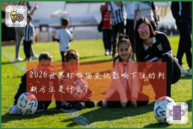 2026世界杯临场变化影响下注的判断方法是什么？