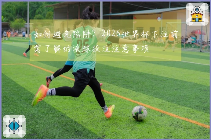 如何避免陷阱？2026世界杯下注前需了解的滚球投注注意事项