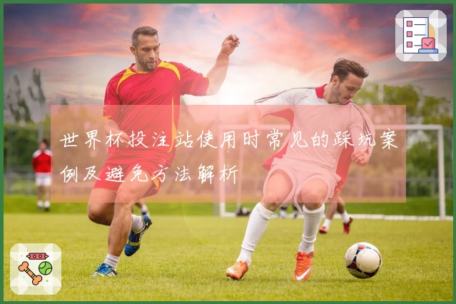 世界杯投注站使用时常见的踩坑案例及避免方法解析