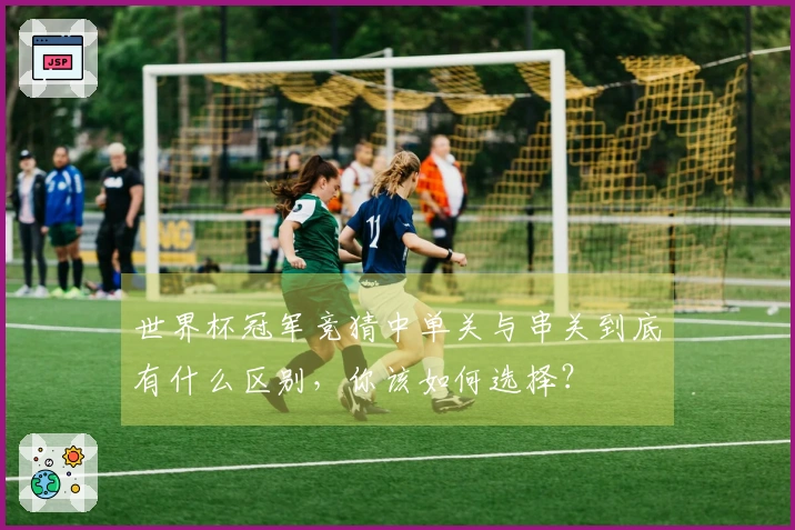 世界杯冠军竞猜中单关与串关到底有什么区别，你该如何选择？