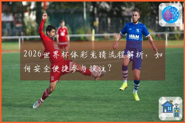 2026世界杯体彩竞猜流程解析，如何安全便捷参与投注？