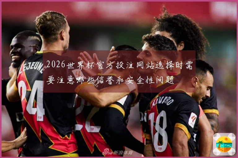 2026世界杯官方投注网站选择时需要注意哪些信誉和安全性问题