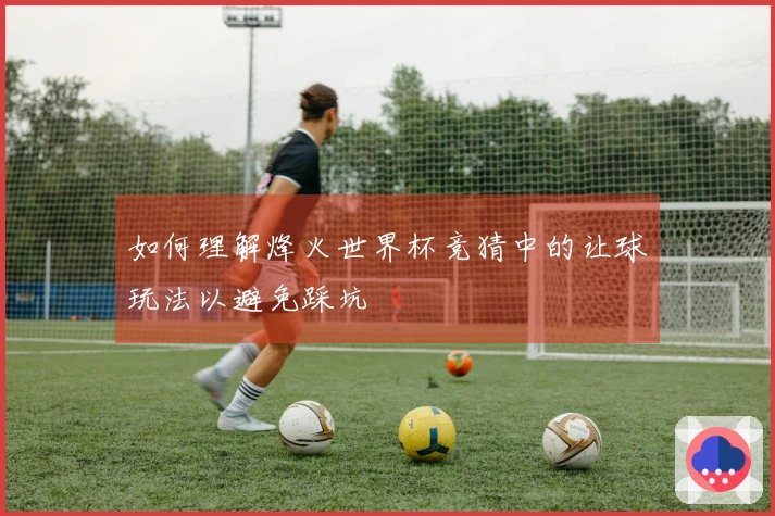 如何理解烽火世界杯竞猜中的让球玩法以避免踩坑