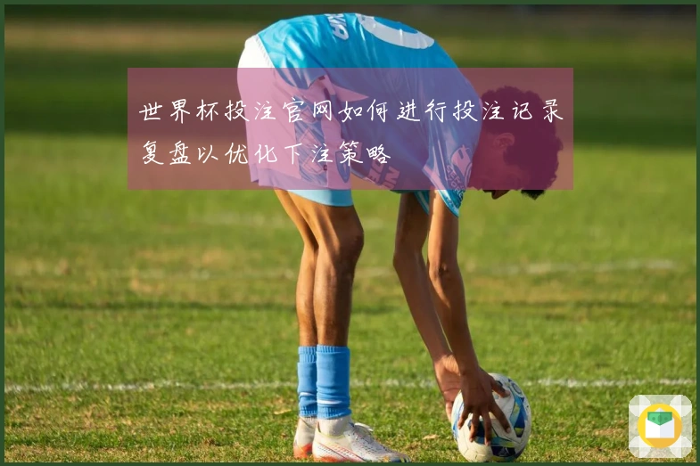 世界杯投注官网如何进行投注记录复盘以优化下注策略
