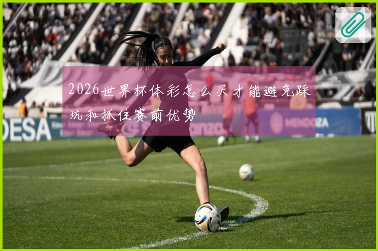2026世界杯体彩怎么买才能避免踩坑和抓住赛前优势