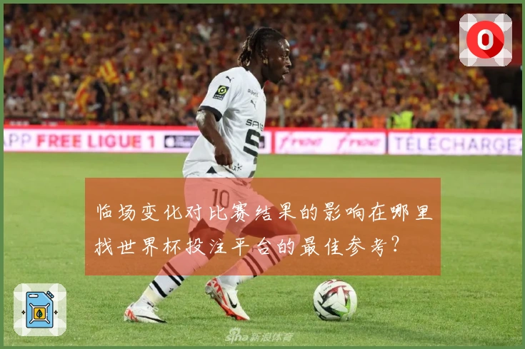临场变化对比赛结果的影响在哪里找世界杯投注平台的最佳参考？