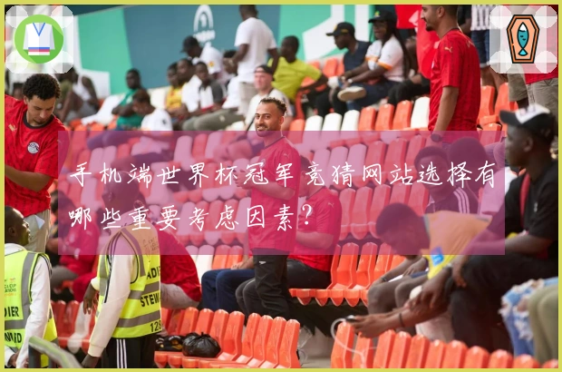 手机端世界杯冠军竞猜网站选择有哪些重要考虑因素？