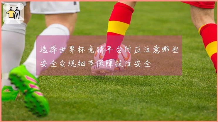 选择世界杯竞猜平台时应注意哪些安全合规细节保障投注安全