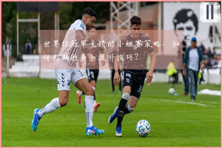 世界杯冠军竞猜的小组赛策略，如何判断胜负和提升技巧？