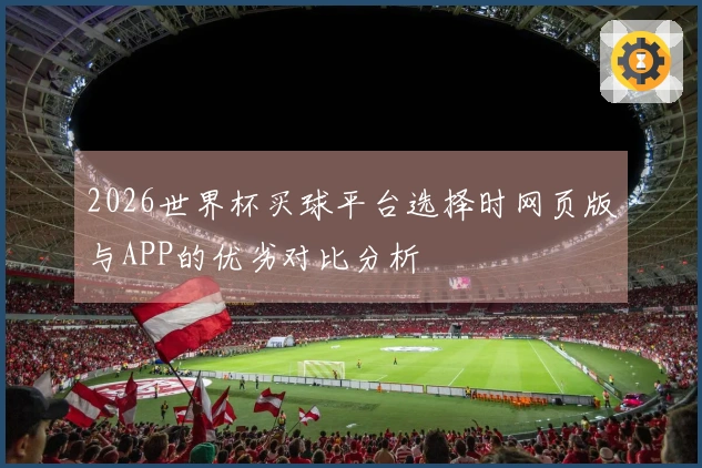 2026世界杯买球平台选择时网页版与APP的优劣对比分析