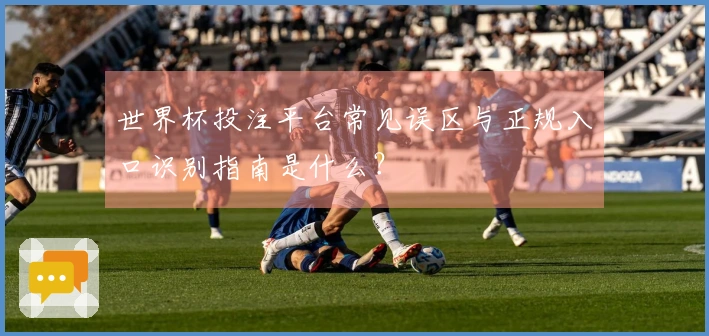 世界杯投注平台常见误区与正规入口识别指南是什么？