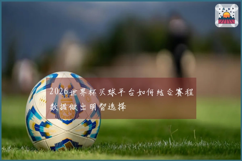 2026世界杯买球平台如何结合赛程数据做出明智选择