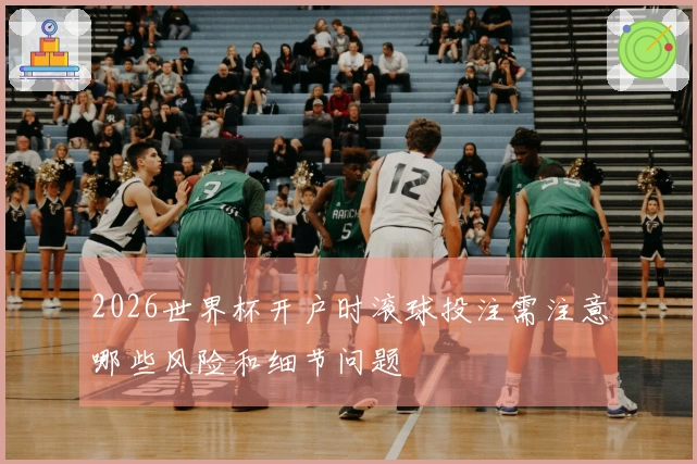 2026世界杯开户时滚球投注需注意哪些风险和细节问题