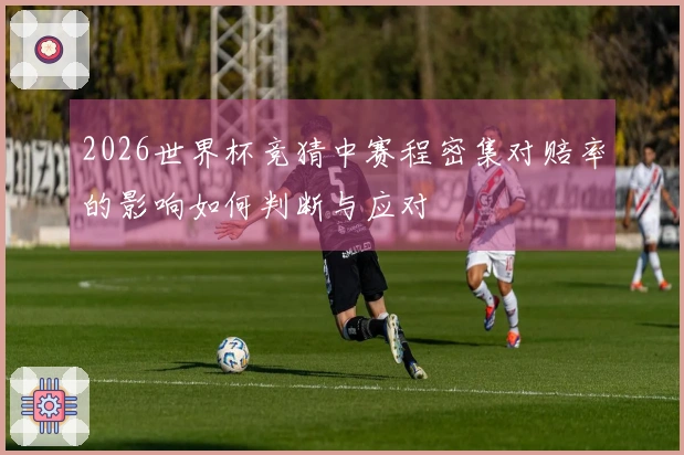 2026世界杯竞猜中赛程密集对赔率的影响如何判断与应对