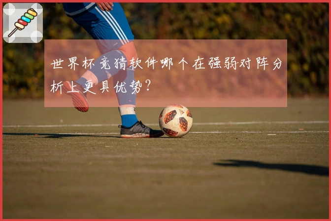世界杯竞猜软件哪个在强弱对阵分析上更具优势？