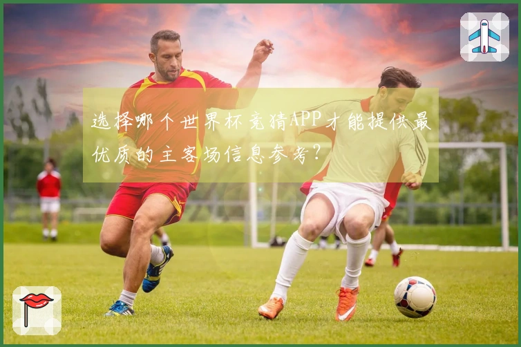 选择哪个世界杯竞猜APP才能提供最优质的主客场信息参考？