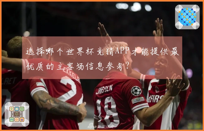选择哪个世界杯竞猜APP才能提供最优质的主客场信息参考？