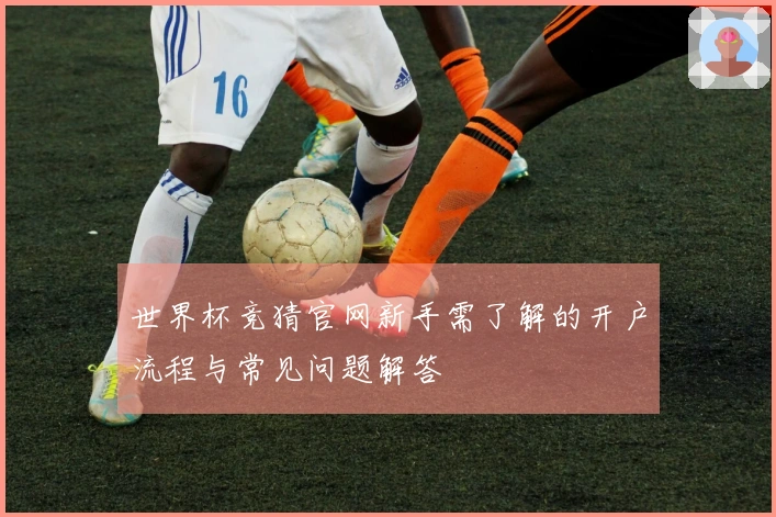 世界杯竞猜官网新手需了解的开户流程与常见问题解答